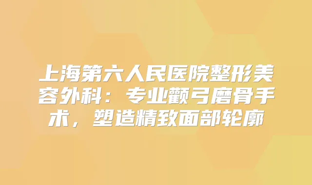 title="上海第六人民医院整形美容外科：专业颧弓磨骨手术，塑造精致面部轮廓"