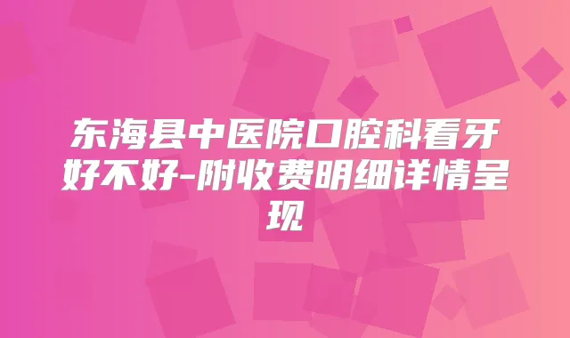 东海县中医院口腔科看牙好不好-附收费明细详情呈现