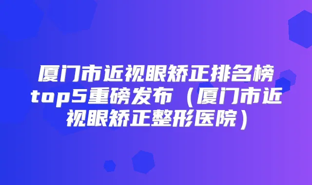 厦门市近视眼矫正排名榜top5重磅发布（厦门市近视眼矫正整形医院）
