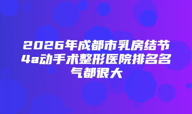 2026年成都市乳房结节4a动手术整形医院排名名气都很大