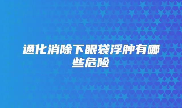 通化消除下眼袋浮肿有哪些危险