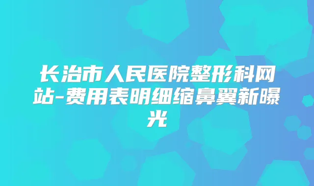 长治市人民医院整形科网站-费用表明细缩鼻翼新曝光