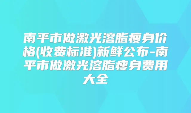 南平市做激光溶脂瘦身价格(收费标准)新鲜公布-南平市做激光溶脂瘦身费用大全