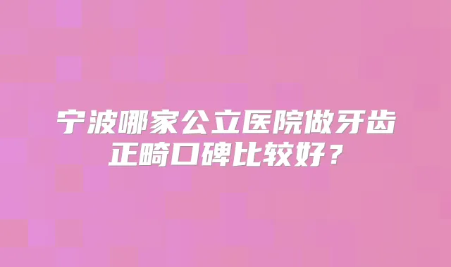 宁波哪家公立医院做牙齿正畸口碑比较好？