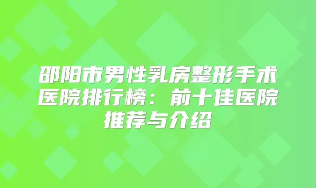 邵阳市男性乳房整形手术医院排行榜：前十佳医院推荐与介绍