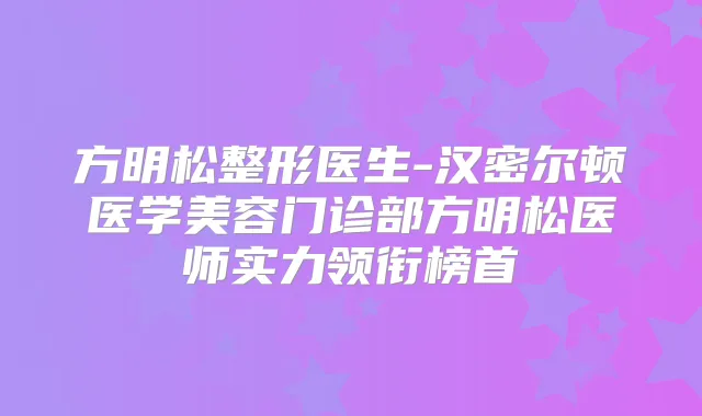 方明松整形医生-汉密尔顿医学美容门诊部方明松医师实力领衔榜首