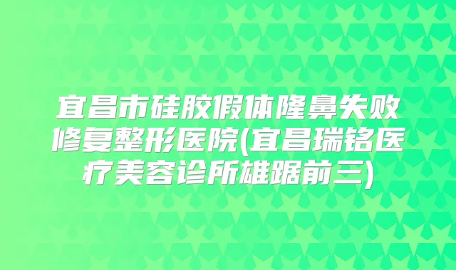 宜昌市硅胶假体隆鼻失败修复整形医院(宜昌瑞铭医疗美容诊所雄踞前三)
