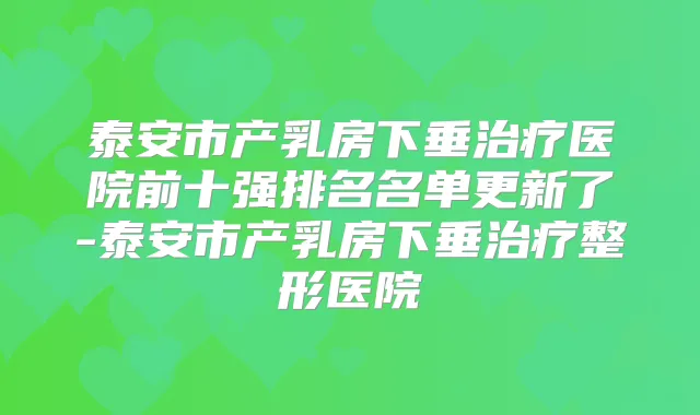 泰安市产乳房下垂医院前十强排名名单更新了-泰安市产乳房下垂整形医院