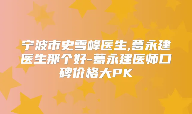 宁波市史雪峰医生,葛永建医生那个好-葛永建医师口碑价格大PK