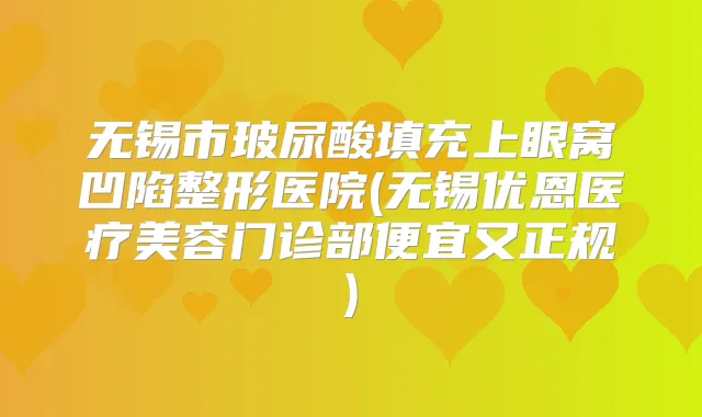 无锡市玻尿酸填充上眼窝凹陷整形医院(无锡优恩医疗美容门诊部便宜又正规)