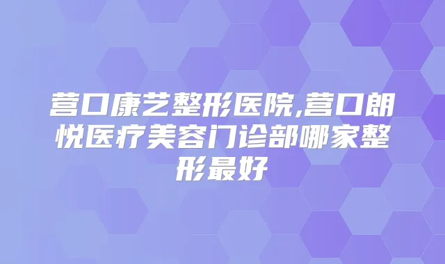 营口康艺整形医院,营口朗悦医疗美容门诊部哪家整形好