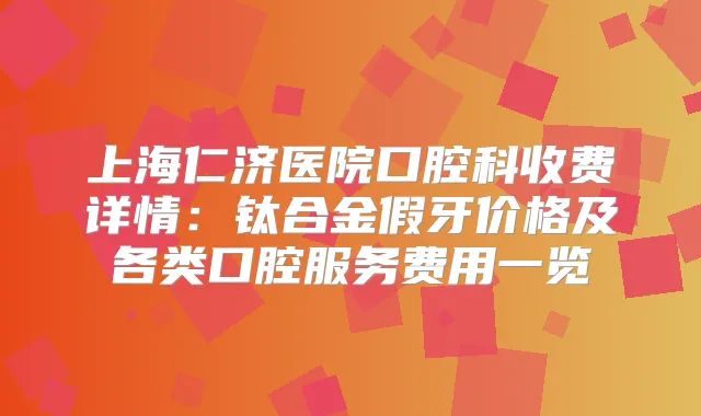 上海仁济医院口腔科收费详情：钛合金假牙价格及各类口腔服务费用一览