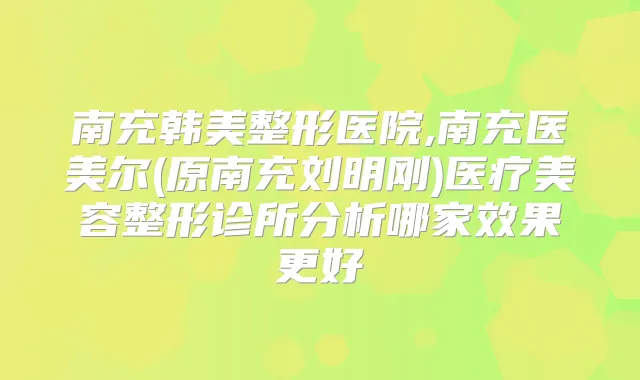 南充韩美整形医院,南充医美尔(原南充刘明刚)医疗美容整形诊所分析哪家效果更好