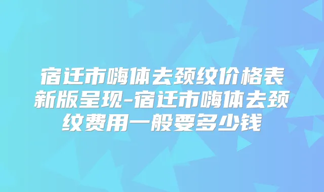 宿迁市嗨体去颈纹价格表新版呈现-宿迁市嗨体去颈纹费用一般要多少钱