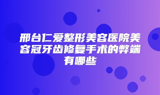 邢台仁爱整形美容医院美容冠牙齿修复手术的弊端有哪些