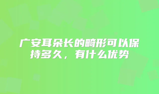 广安耳朵长的畸形可以保持多久，有什么优势