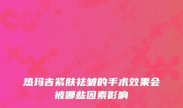 热玛吉紧肤祛皱的手术效果会被哪些因素影响