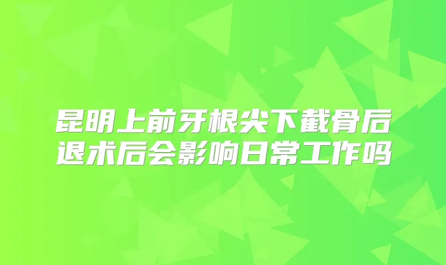 昆明上前牙根尖下截骨后退术后会影响日常工作吗