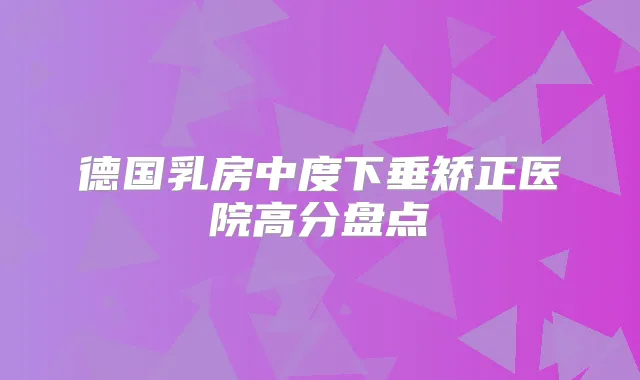 德国乳房中度下垂矫正医院高分盘点