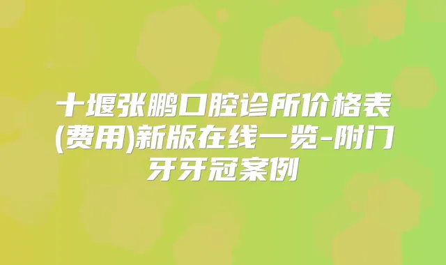 十堰张鹏口腔诊所价格表(费用)新版在线一览-附门牙牙冠案例