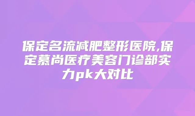 保定名流减肥整形医院,保定慕尚医疗美容门诊部实力pk大对比