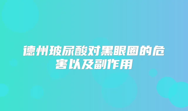 德州玻尿酸对黑眼圈的危害以及副作用