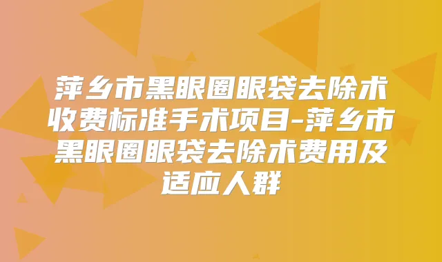 萍乡市黑眼圈眼袋去除术收费标准手术项目-萍乡市黑眼圈眼袋去除术费用及适应人群
