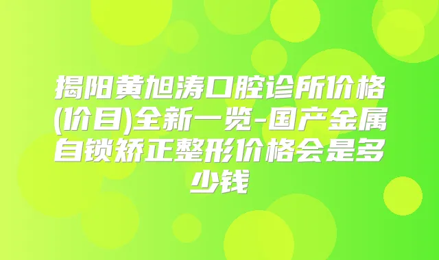 揭阳黄旭涛口腔诊所价格(价目)全新一览-国产金属自锁矫正整形价格会是多少钱