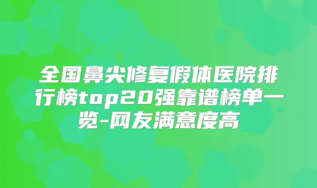 全国鼻尖修复假体医院排行榜top20强靠谱榜单一览-网友满意度高
