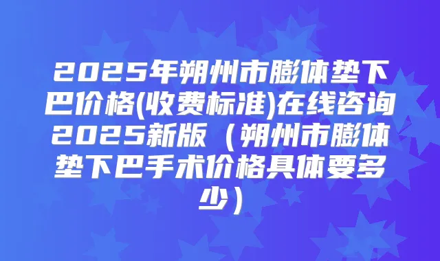2025年朔州市膨体垫下巴价格(收费标准)在线咨询2025新版(朔州市膨体垫下巴手术价格具体要多少)