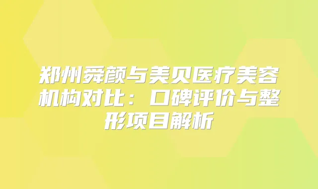 郑州舜颜与美贝医疗美容机构对比:口碑评价与整形项目解析