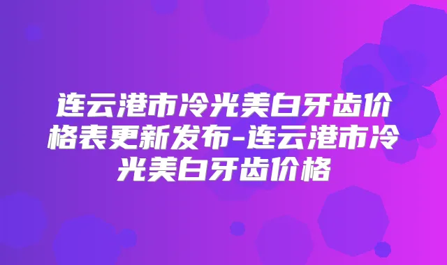 连云港市冷光美白牙齿价格表更新发布-连云港市冷光美白牙齿价格