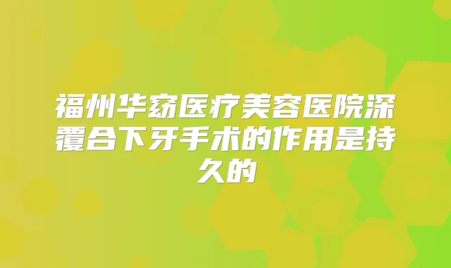 福州华窈医疗美容医院深覆合下牙手术的作用是持久的