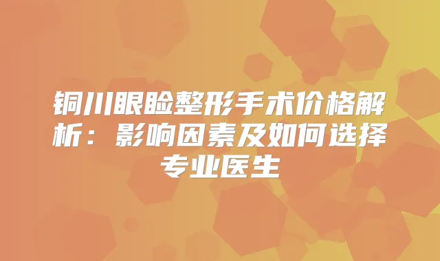 铜川眼睑整形手术价格解析:影响因素及如何选择专业医生