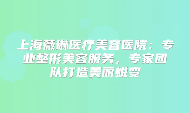 上海薇琳医疗美容医院:专业整形美容服务,专家团队打造美丽蜕变