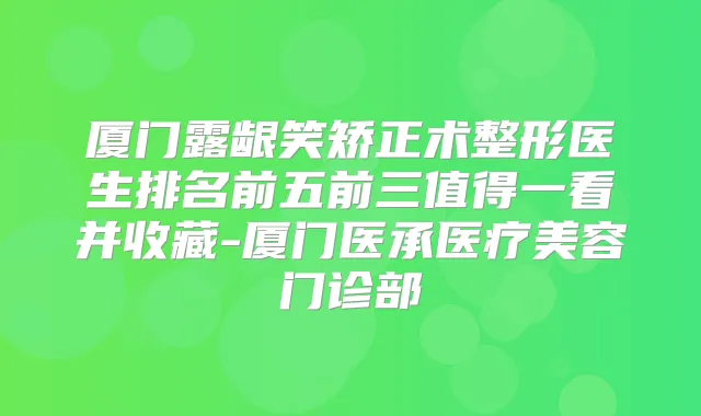 厦门露龈笑矫正术整形医生排名前五前三值得一看并收藏-厦门医承医疗美容门诊部