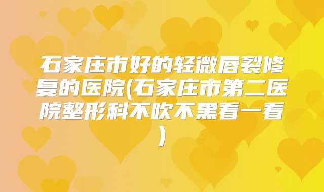 石家庄市好的轻微唇裂修复的医院(石家庄市第二医院整形科不吹不黑看一看)