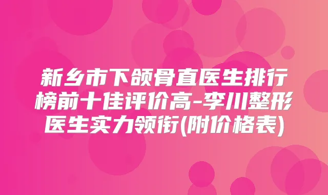 新乡市下颌骨直医生排行榜前十佳评价高-李川整形医生实力领衔(附价格表)