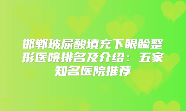 邯郸玻尿酸填充下眼睑整形医院排名及介绍：五家知名医院推荐