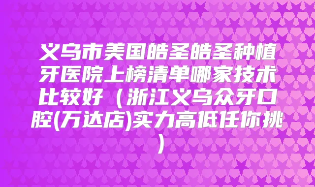 义乌市美国皓圣皓圣种植牙医院上榜清单哪家技术比较好（浙江义乌众牙口腔(万达店)实力高低任你挑）