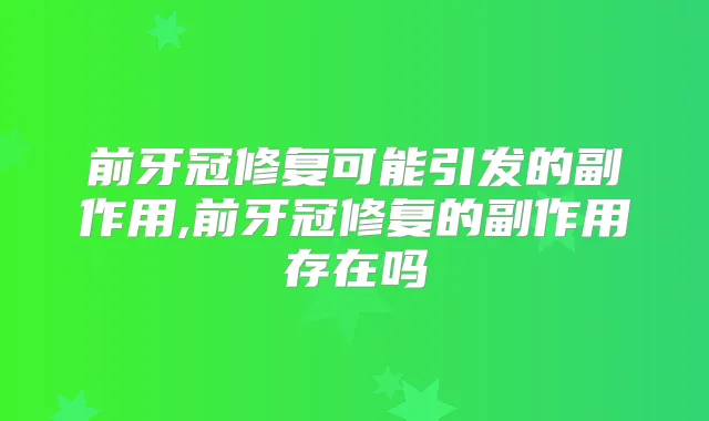 前牙冠修复可能引发的副作用,前牙冠修复的副作用存在吗