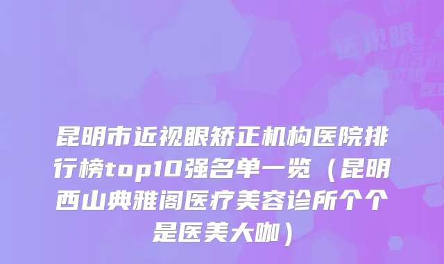 昆明市近视眼矫正机构医院排行榜top10强名单一览（昆明西山典雅阁医疗美容诊所个个是医美大咖）