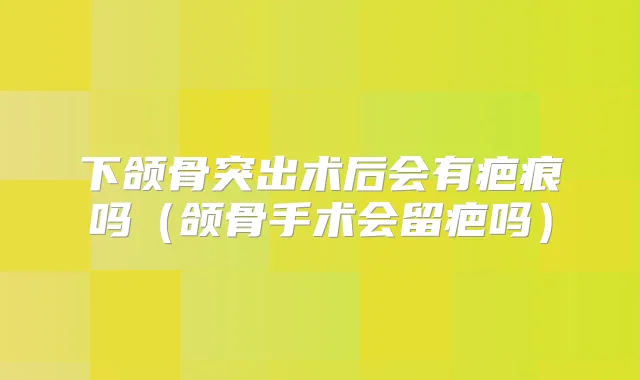下颌骨突出术后会有疤痕吗（颌骨手术会留疤吗）