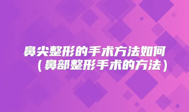 鼻尖整形的手术方法如何（鼻部整形手术的方法）