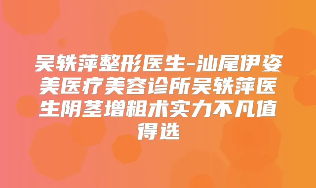 吴轶萍整形医生-汕尾伊姿美医疗美容诊所吴轶萍医生阴茎增粗术实力不凡值得选