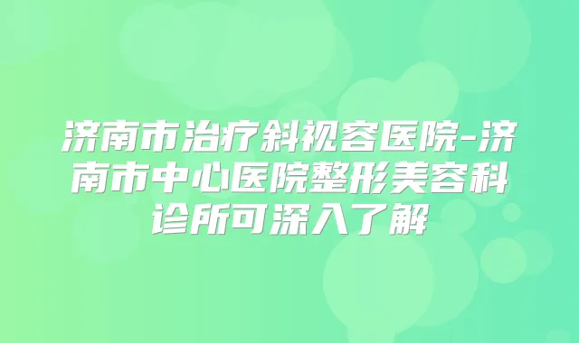 济南市斜视容医院-济南市中心医院整形美容科诊所可深入了解