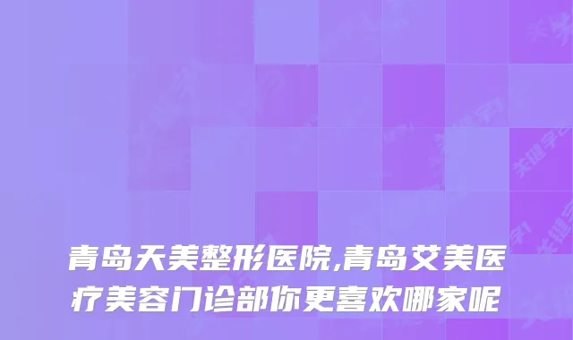 青岛天美整形医院,青岛艾美医疗美容门诊部你更喜欢哪家呢