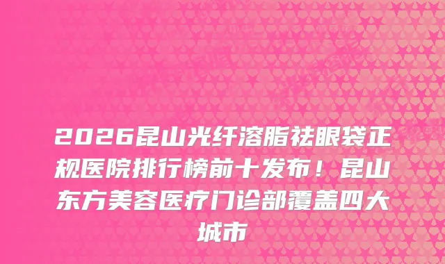 2026昆山光纤溶脂祛眼袋正规医院排行榜前十发布！昆山东方美容医疗门诊部覆盖四大城市