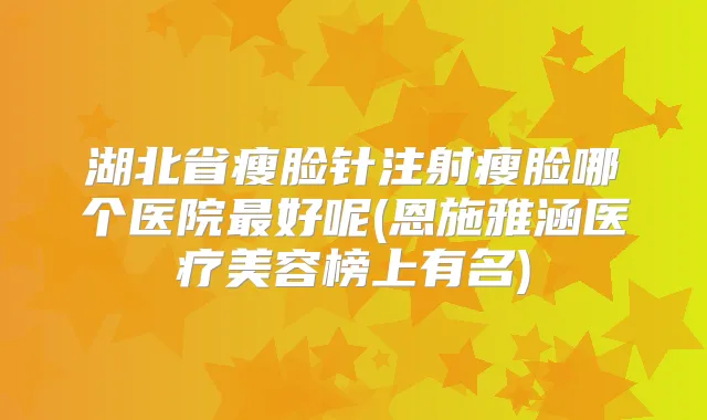 湖北省瘦脸针注射瘦脸哪个医院好呢(恩施雅涵医疗美容榜上有名)