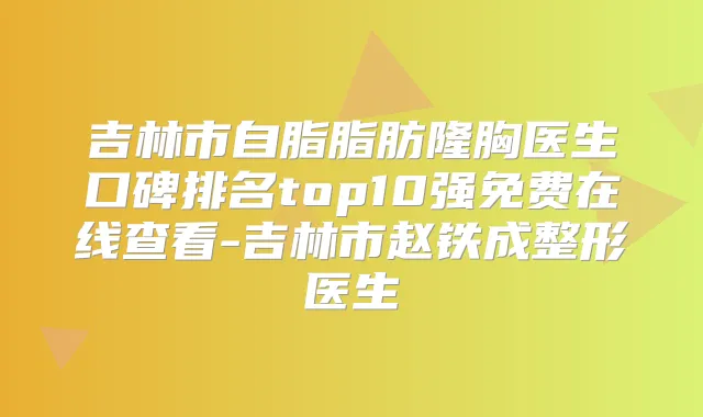吉林市自脂脂肪隆胸医生口碑排名top10强免费在线查看-吉林市赵铁成整形医生